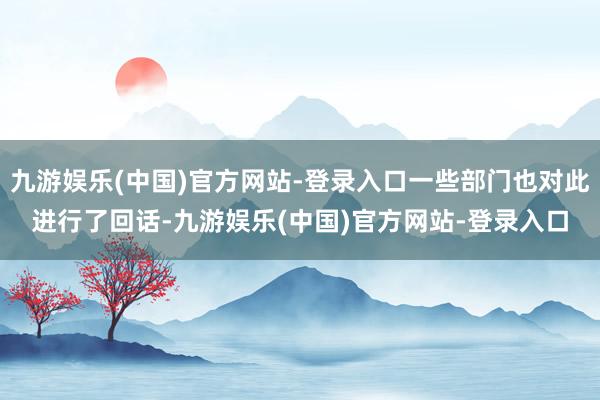 九游娱乐(中国)官方网站-登录入口一些部门也对此进行了回话-九游娱乐(中国)官方网站-登录入口