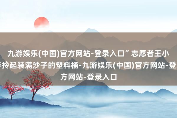 九游娱乐(中国)官方网站-登录入口”志愿者王小文一手拎起装满沙子的塑料桶-九游娱乐(中国)官方网站-登录入口