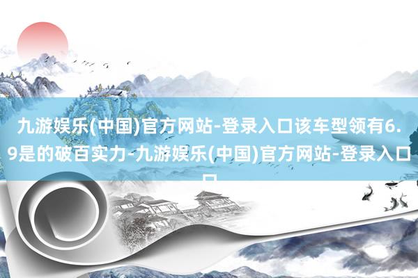 九游娱乐(中国)官方网站-登录入口该车型领有6.9是的破百实力-九游娱乐(中国)官方网站-登录入口