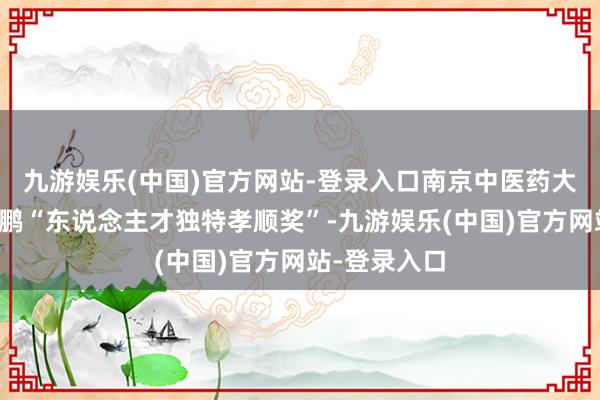 九游娱乐(中国)官方网站-登录入口南京中医药大学授予朱家鹏“东说念主才独特孝顺奖”-九游娱乐(中国)官方网站-登录入口