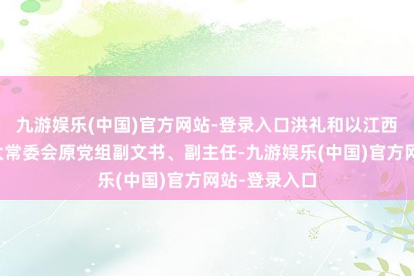 九游娱乐(中国)官方网站-登录入口洪礼和以江西省东说念主大常委会原党组副文书、副主任-九游娱乐(中国)官方网站-登录入口