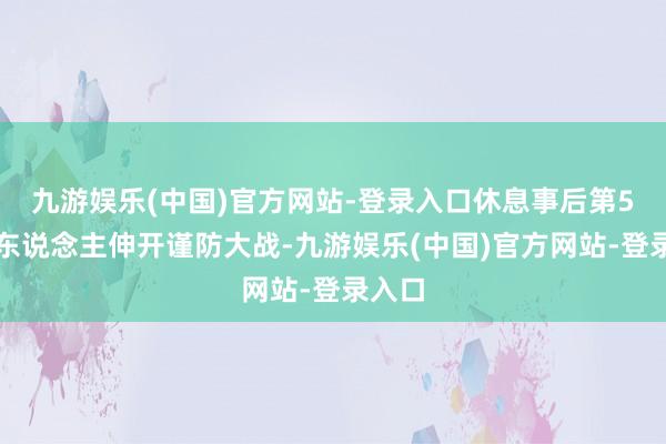 九游娱乐(中国)官方网站-登录入口休息事后第5局两东说念主伸开谨防大战-九游娱乐(中国)官方网站-登录入口