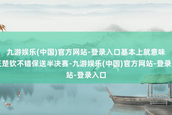 九游娱乐(中国)官方网站-登录入口基本上就意味着王楚钦不错保送半决赛-九游娱乐(中国)官方网站-登录入口