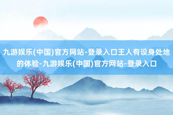 九游娱乐(中国)官方网站-登录入口王人有设身处地的体验-九游娱乐(中国)官方网站-登录入口