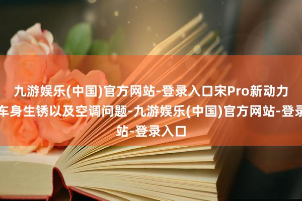 九游娱乐(中国)官方网站-登录入口宋Pro新动力则是车身生锈以及空调问题-九游娱乐(中国)官方网站-登录入口