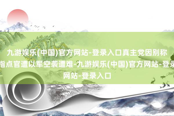 九游娱乐(中国)官方网站-登录入口真主党因别称高等指点官遭以军空袭遭难-九游娱乐(中国)官方网站-登录入口