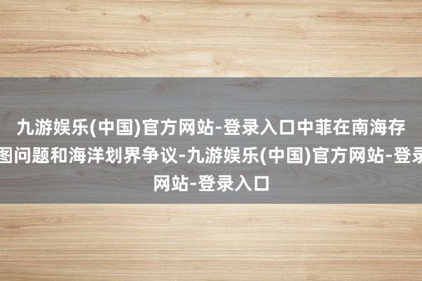 九游娱乐(中国)官方网站-登录入口中菲在南海存在版图问题和海洋划界争议-九游娱乐(中国)官方网站-登录入口