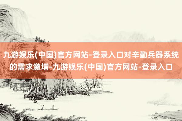 九游娱乐(中国)官方网站-登录入口对辛勤兵器系统的需求激增-九游娱乐(中国)官方网站-登录入口