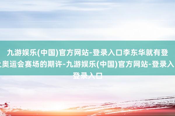 九游娱乐(中国)官方网站-登录入口李东华就有登上奥运会赛场的期许-九游娱乐(中国)官方网站-登录入口