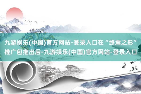 九游娱乐(中国)官方网站-登录入口在“终焉之形”推广包推出后-九游娱乐(中国)官方网站-登录入口