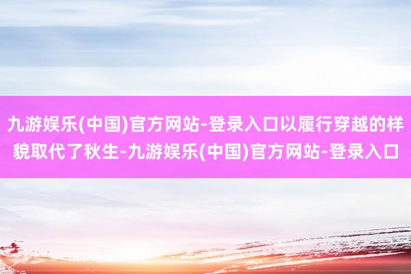 九游娱乐(中国)官方网站-登录入口以履行穿越的样貌取代了秋生-九游娱乐(中国)官方网站-登录入口