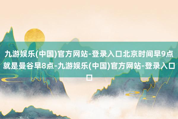 九游娱乐(中国)官方网站-登录入口北京时间早9点就是曼谷早8点-九游娱乐(中国)官方网站-登录入口