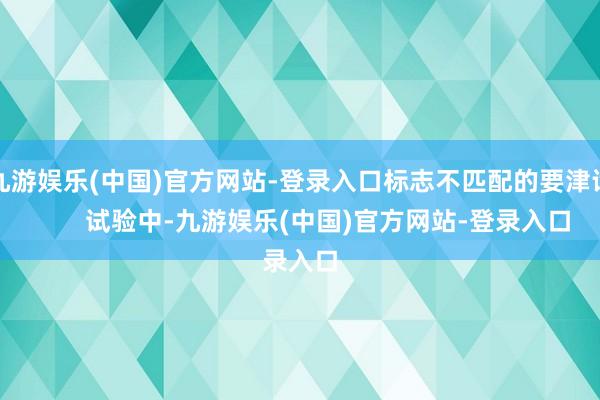 九游娱乐(中国)官方网站-登录入口标志不匹配的要津词        试验中-九游娱乐(中国)官方网站-登录入口