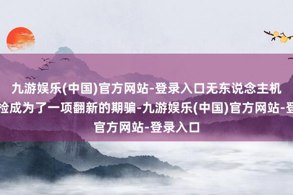 九游娱乐(中国)官方网站-登录入口无东说念主机聪惠巡检成为了一项翻新的期骗-九游娱乐(中国)官方网站-登录入口