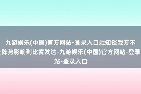 九游娱乐(中国)官方网站-登录入口她知谈我方不成让阵势影响到比赛发达-九游娱乐(中国)官方网站-登录入口