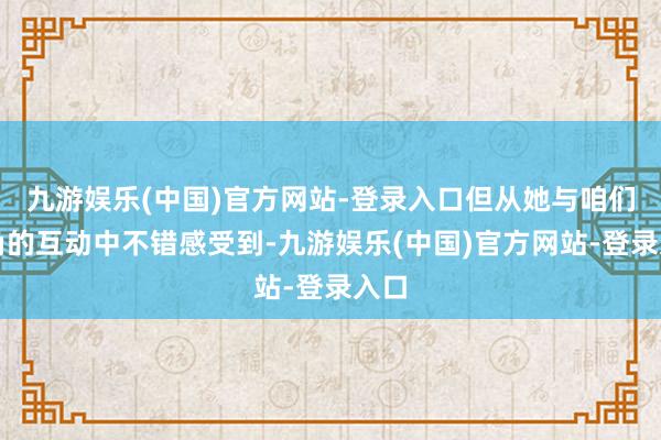 九游娱乐(中国)官方网站-登录入口但从她与咱们主角的互动中不错感受到-九游娱乐(中国)官方网站-登录入口