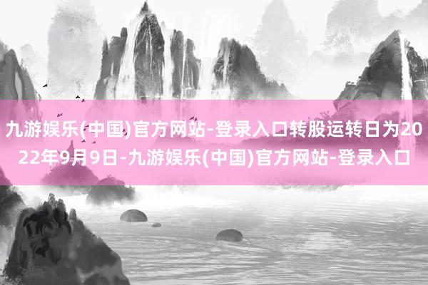 九游娱乐(中国)官方网站-登录入口转股运转日为2022年9月9日-九游娱乐(中国)官方网站-登录入口