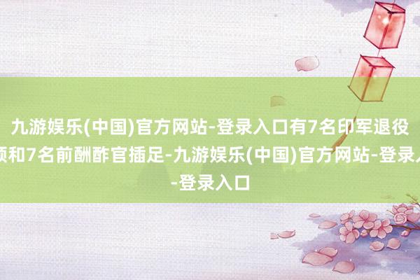 九游娱乐(中国)官方网站-登录入口有7名印军退役将领和7名前酬酢官插足-九游娱乐(中国)官方网站-登录入口