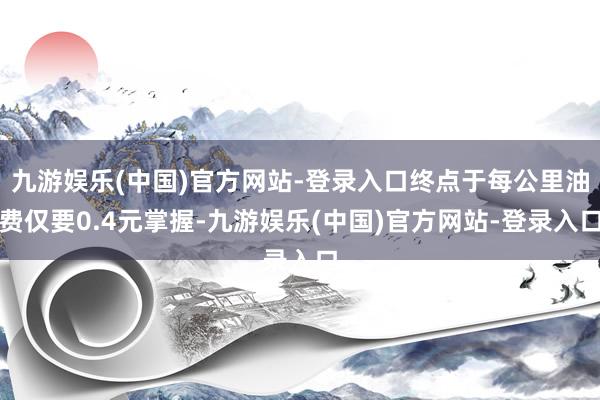 九游娱乐(中国)官方网站-登录入口终点于每公里油费仅要0.4元掌握-九游娱乐(中国)官方网站-登录入口