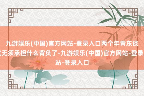 九游娱乐(中国)官方网站-登录入口两个年青东谈主就无须承担什么背负了-九游娱乐(中国)官方网站-登录入口