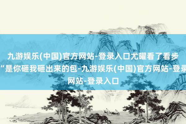 九游娱乐(中国)官方网站-登录入口尤曜看了看步微：“是你砸我砸出来的包-九游娱乐(中国)官方网站-登录入口