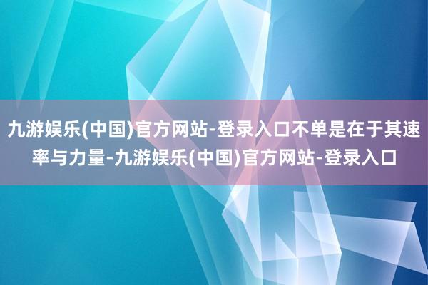 九游娱乐(中国)官方网站-登录入口不单是在于其速率与力量-九游娱乐(中国)官方网站-登录入口