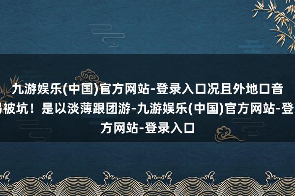 九游娱乐(中国)官方网站-登录入口况且外地口音很容易被坑！是以淡薄跟团游-九游娱乐(中国)官方网站-登录入口