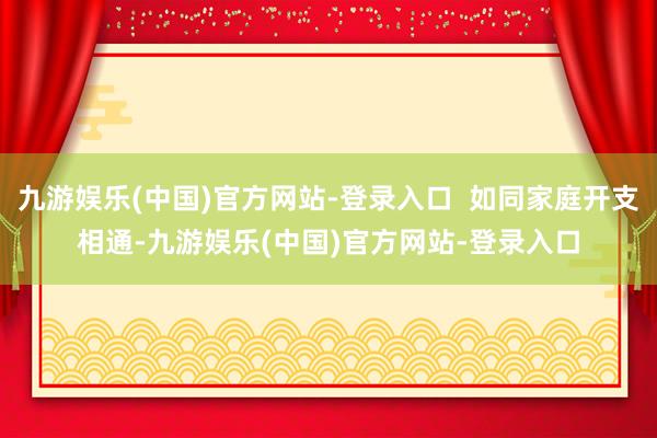 九游娱乐(中国)官方网站-登录入口  如同家庭开支相通-九游娱乐(中国)官方网站-登录入口