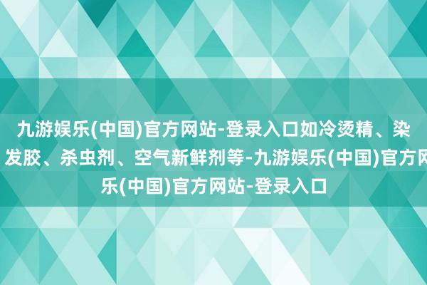 九游娱乐(中国)官方网站-登录入口如冷烫精、染发剂、摩丝、发胶、杀虫剂、空气新鲜剂等-九游娱乐(中国)官方网站-登录入口