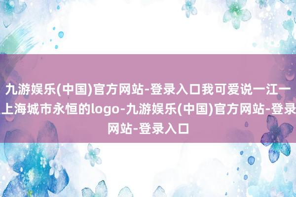 九游娱乐(中国)官方网站-登录入口我可爱说一江一河是上海城市永恒的logo-九游娱乐(中国)官方网站-登录入口