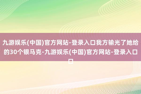 九游娱乐(中国)官方网站-登录入口我方输光了她给的30个银马克-九游娱乐(中国)官方网站-登录入口