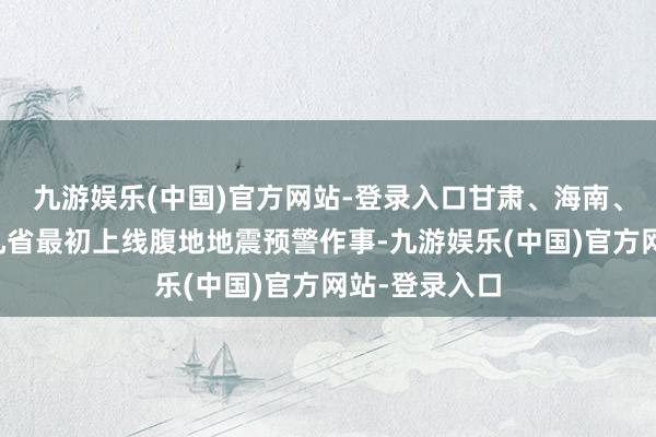 九游娱乐(中国)官方网站-登录入口甘肃、海南、江苏、河北几省最初上线腹地地震预警作事-九游娱乐(中国)官方网站-登录入口