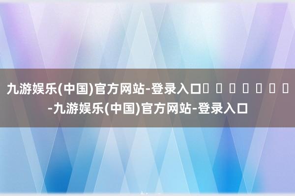 九游娱乐(中国)官方网站-登录入口							-九游娱乐(中国)官方网站-登录入口