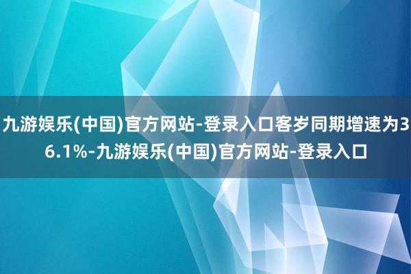 九游娱乐(中国)官方网站-登录入口客岁同期增速为36.1%-九游娱乐(中国)官方网站-登录入口