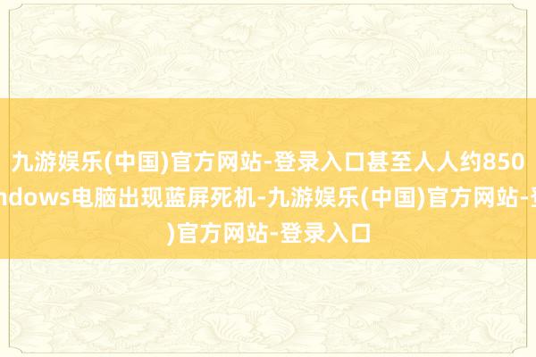 九游娱乐(中国)官方网站-登录入口甚至人人约850万台Windows电脑出现蓝屏死机-九游娱乐(中国)官方网站-登录入口