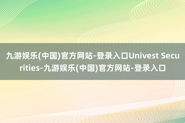 九游娱乐(中国)官方网站-登录入口Univest Securities-九游娱乐(中国)官方网站-登录入口