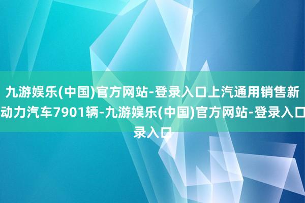 九游娱乐(中国)官方网站-登录入口上汽通用销售新动力汽车7901辆-九游娱乐(中国)官方网站-登录入口