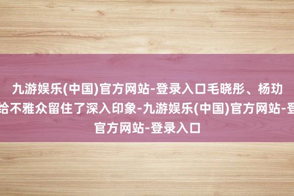 九游娱乐(中国)官方网站-登录入口毛晓彤、杨玏的搭档给不雅众留住了深入印象-九游娱乐(中国)官方网站-登录入口