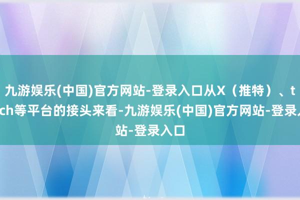 九游娱乐(中国)官方网站-登录入口从X（推特）、twitch等平台的接头来看-九游娱乐(中国)官方网站-登录入口