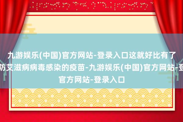 九游娱乐(中国)官方网站-登录入口这就好比有了一种堤防艾滋病病毒感染的疫苗-九游娱乐(中国)官方网站-登录入口