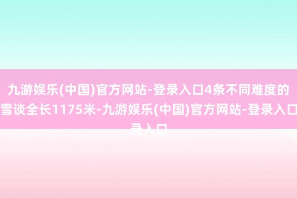 九游娱乐(中国)官方网站-登录入口4条不同难度的雪谈全长1175米-九游娱乐(中国)官方网站-登录入口