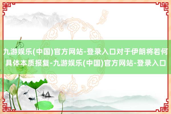 九游娱乐(中国)官方网站-登录入口对于伊朗将若何具体本质报复-九游娱乐(中国)官方网站-登录入口