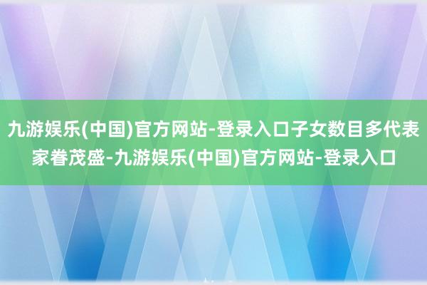 九游娱乐(中国)官方网站-登录入口子女数目多代表家眷茂盛-九游娱乐(中国)官方网站-登录入口