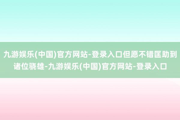 九游娱乐(中国)官方网站-登录入口但愿不错匡助到诸位骁雄-九游娱乐(中国)官方网站-登录入口