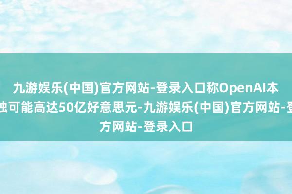 九游娱乐(中国)官方网站-登录入口称OpenAI本年的亏蚀可能高达50亿好意思元-九游娱乐(中国)官方网站-登录入口