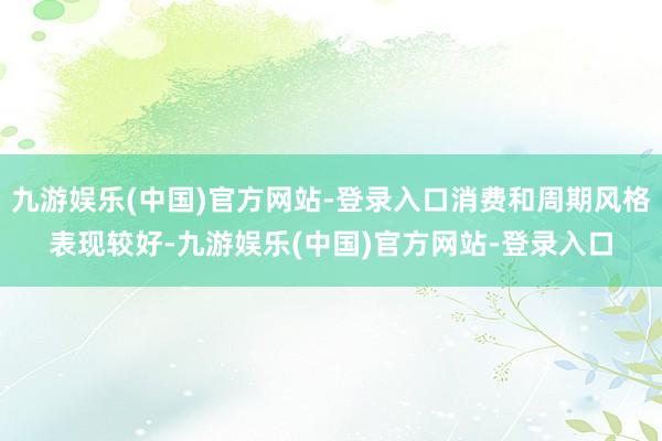 九游娱乐(中国)官方网站-登录入口消费和周期风格表现较好-九游娱乐(中国)官方网站-登录入口