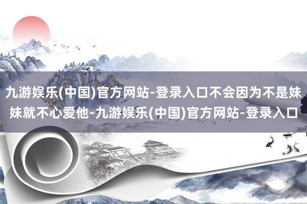 九游娱乐(中国)官方网站-登录入口不会因为不是妹妹就不心爱他-九游娱乐(中国)官方网站-登录入口