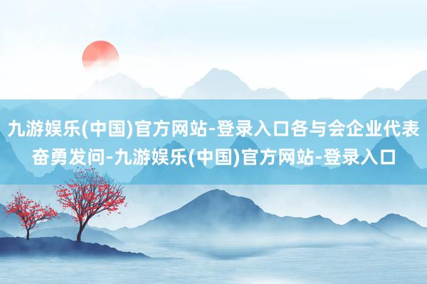 九游娱乐(中国)官方网站-登录入口各与会企业代表奋勇发问-九游娱乐(中国)官方网站-登录入口