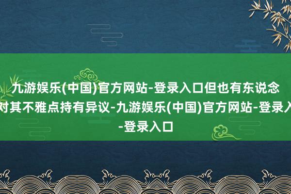 九游娱乐(中国)官方网站-登录入口但也有东说念主对其不雅点持有异议-九游娱乐(中国)官方网站-登录入口