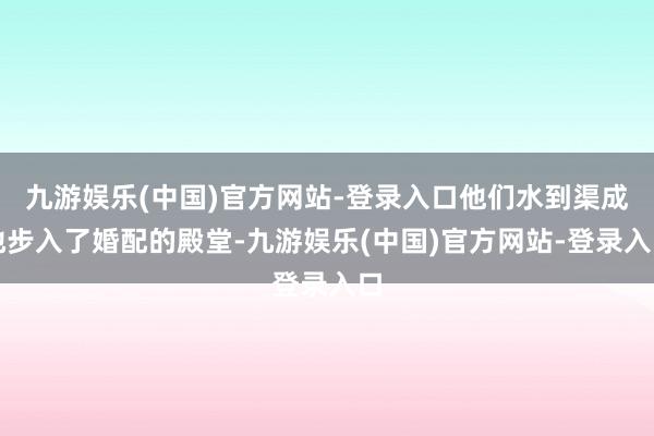 九游娱乐(中国)官方网站-登录入口他们水到渠成地步入了婚配的殿堂-九游娱乐(中国)官方网站-登录入口